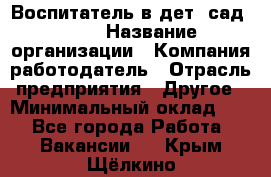 Воспитатель в дет. сад N113 › Название организации ­ Компания-работодатель › Отрасль предприятия ­ Другое › Минимальный оклад ­ 1 - Все города Работа » Вакансии   . Крым,Щёлкино